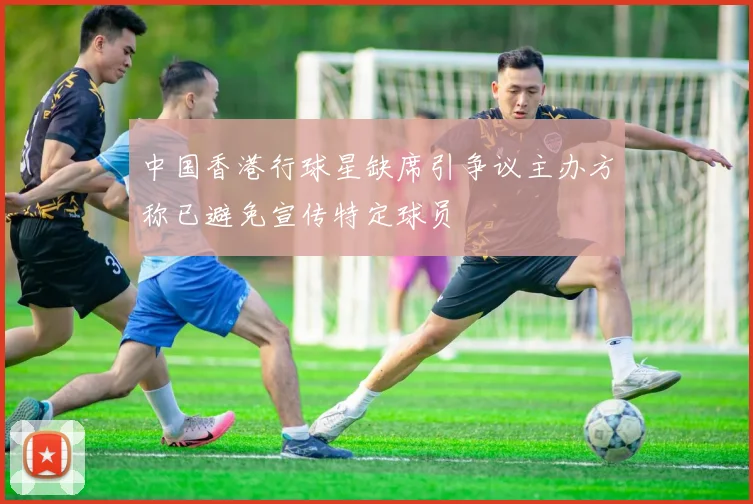 中国香港行球星缺席引争议主办方称已避免宣传特定球员
