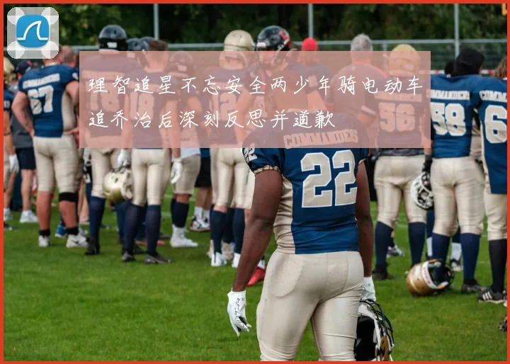 理智追星不忘安全两少年骑电动车追乔治后深刻反思并道歉