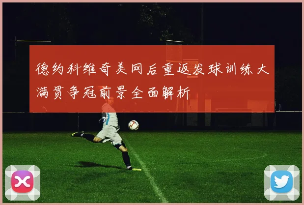 德约科维奇美网后重返发球训练大满贯争冠前景全面解析