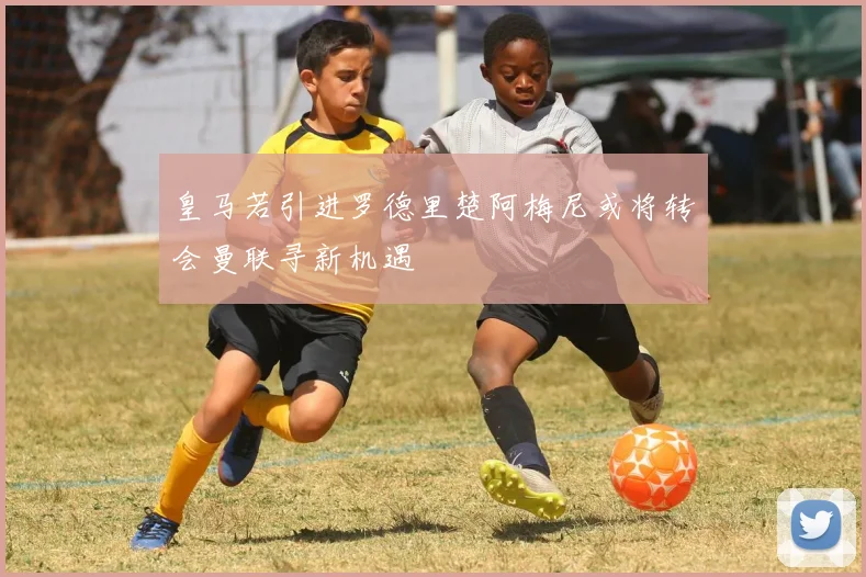 皇马若引进罗德里楚阿梅尼或将转会曼联寻新机遇